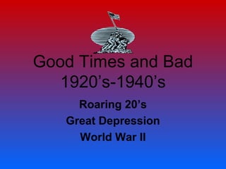 Good Times and Bad
1920’s-1940’s
Roaring 20’s
Great Depression
World War II
 