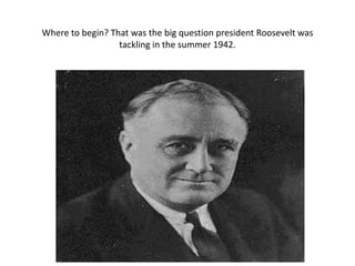 Where to begin? That was the big question president Roosevelt was
                  tackling in the summer 1942.
 