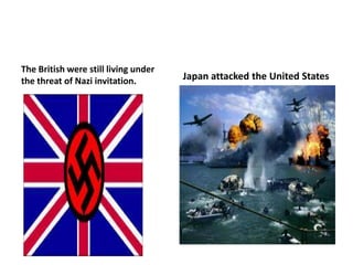 The British were still living under
the threat of Nazi invitation.        Japan attacked the United States
 