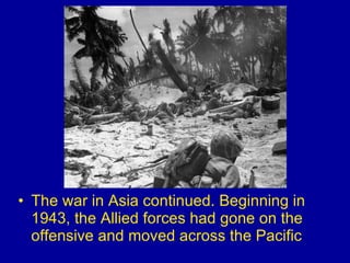 The war in Asia continued. Beginning in 1943, the Allied forces had gone on the offensive and moved across the Pacific 