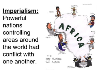 Imperialism:
Powerful
nations
controlling
areas around
the world had
conflict with
one another.
 