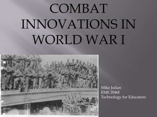COMBAT
INNOVATIONS IN
  WORLD WAR I


         Mike Julian
         EME 2040f
         Technology for Educators
 