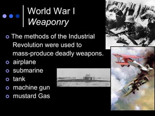World War I
      Weaponry
 The methods of the Industrial
  Revolution were used to
  mass-produce deadly weapons.
 airplane
 submarine
 tank
 machine gun
 mustard Gas
 