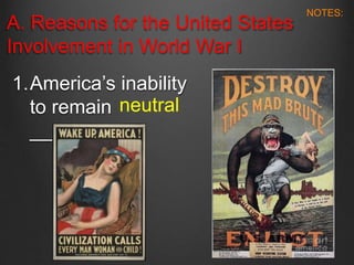 A. Reasons for the United States
Involvement in World War I
1.America’s inability
to remain
_______.
neutral
NOTES:
 