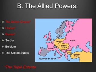 B. The Allied Powers:
The British Empire*
France*
Russia*
Serbia
Belgium
The United States
*The Triple Entente
 