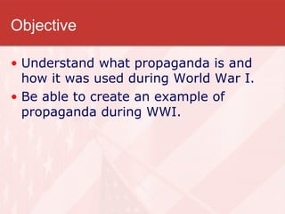 Objective

• Understand what propaganda is and
  how it was used during World War I.
• Be able to create an example of
  propaganda during WWI.
 