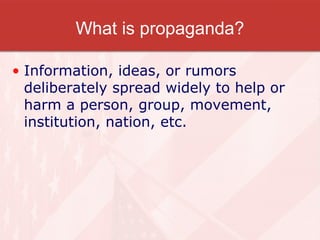 What is propaganda?

• Information, ideas, or rumors
  deliberately spread widely to help or
  harm a person, group, movement,
  institution, nation, etc.
 
