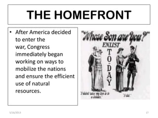 THE HOMEFRONT
• After America decided
to enter the
war, Congress
immediately began
working on ways to
mobilize the nations
and ensure the efficient
use of natural
resources.
5/16/2013 17
 