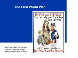 The First World War 
Boys and Girls! War Savings 
Stamps Poster by James 
Montgomery Flagg 1917-18 
 