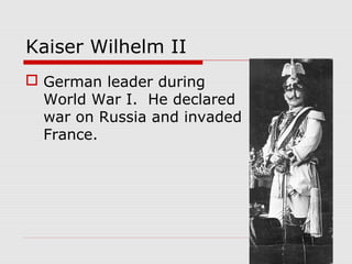 Kaiser Wilhelm II
 German leader during
World War I. He declared
war on Russia and invaded
France.
 