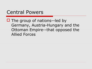 Central Powers
 The group of nations--led by
Germany, Austria-Hungary and the
Ottoman Empire--that opposed the
Allied Forces
 