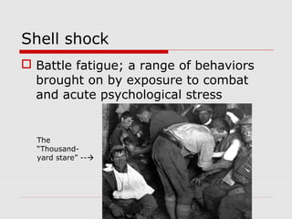 Shell shock
 Battle fatigue; a range of behaviors
brought on by exposure to combat
and acute psychological stress
The
“Thousand-
yard stare” --
 