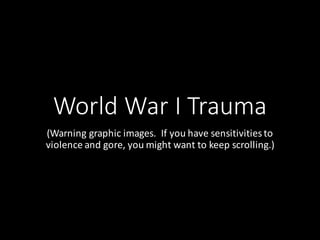 World	War	I	Trauma
(Warning	graphic	images.		If	you	have	sensitivities	to	
violence	and	gore,	you	might	want	to	keep	scrolling.)	
 