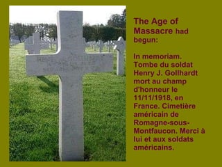 The Age of Massacre  had begun: In memoriam. Tombe du soldat Henry J. Gollhardt mort au champ d'honneur le 11/11/1918, en France. Cimetière américain de Romagne-sous-Montfaucon. Merci à lui et aux soldats américains.   