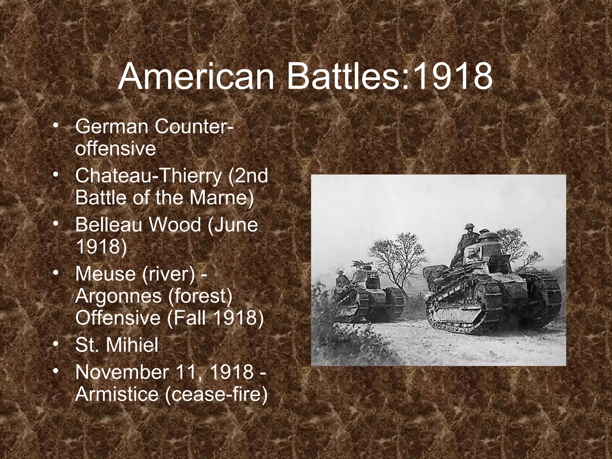 American Battles:1918
• German Counter-
offensive
• Chateau-Thierry (2nd
Battle of the Marne)
• Belleau Wood (June
1918)
• Meuse (river) -
Argonnes (forest)
Offensive (Fall 1918)
• St. Mihiel
• November 11, 1918 -
Armistice (cease-fire)
 
