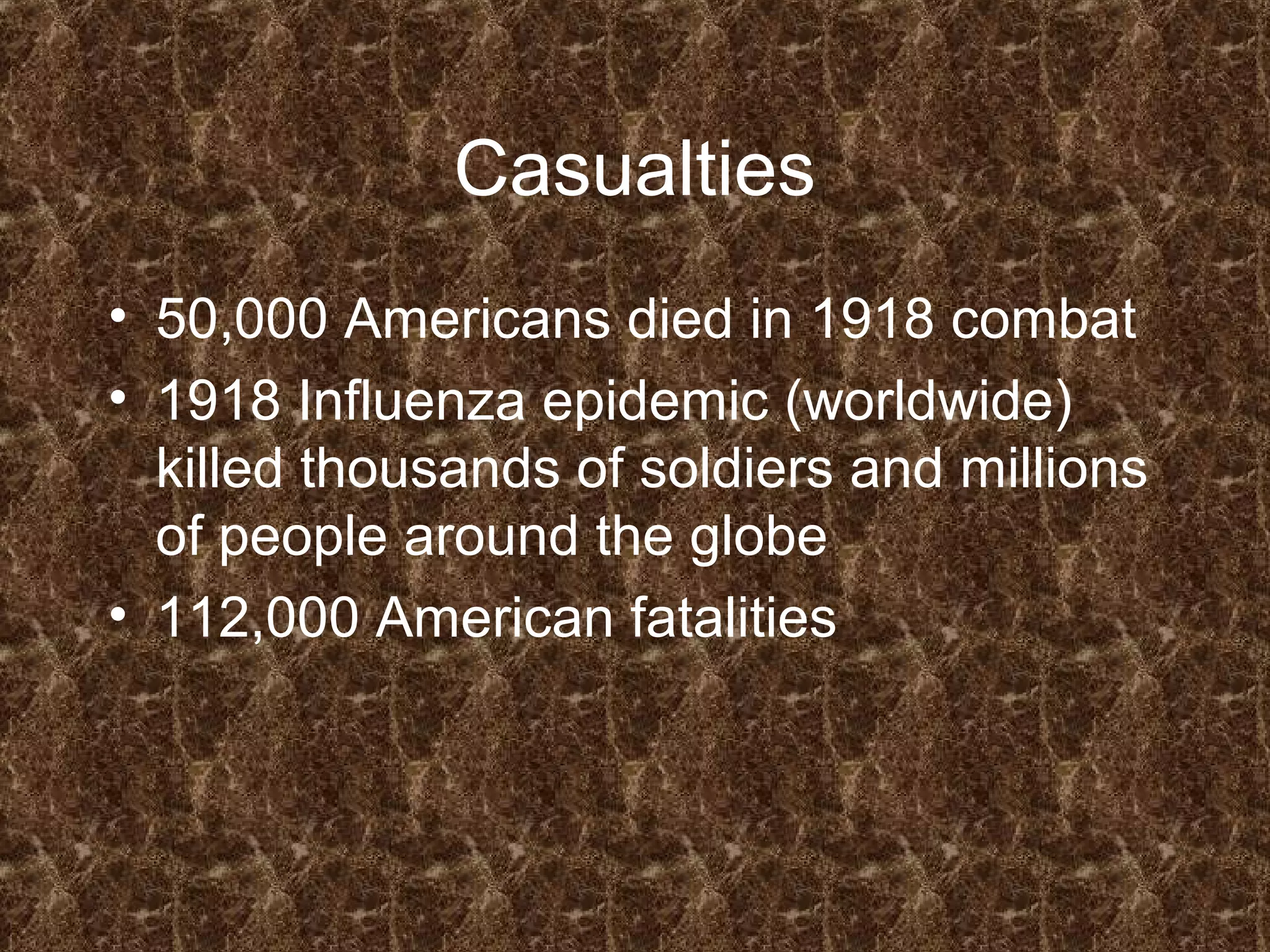 Casualties
• 50,000 Americans died in 1918 combat
• 1918 Influenza epidemic (worldwide)
killed thousands of soldiers and millions
of people around the globe
• 112,000 American fatalities
 