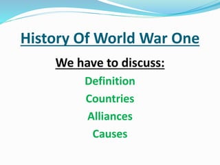 History Of World War One
We have to discuss:
Definition
Countries
Alliances
Causes
 