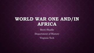 WORLD WAR ONE AND/IN 
AFRICA 
Brett Shadle 
Department of History 
Virginia Tech 
 