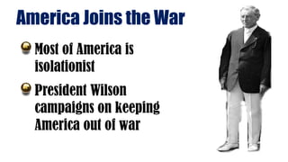 America Joins the War
Most of America is
isolationist
President Wilson
campaigns on keeping
America out of war
 