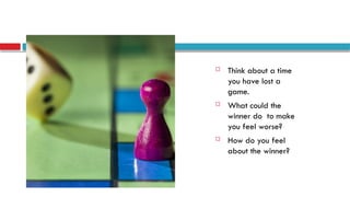  Think about a time
you have lost a
game.
 What could the
winner do to make
you feel worse?
 How do you feel
about the winner?
 