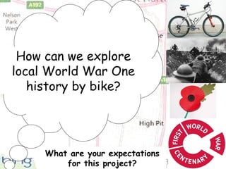 How can we explore
local World War One
history by bike?
What are your expectations
for this project?
 