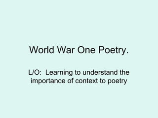 World War One Poetry.

L/O: Learning to understand the
 importance of context to poetry
 