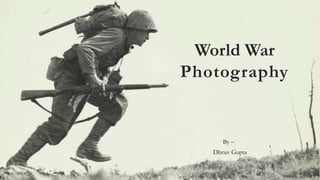 By –
Dhruv Gupta
World War
Photography
 