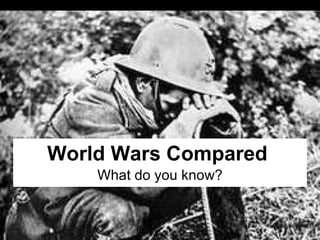 World Wars Compared What do you know? 