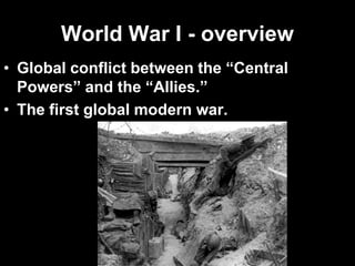 World War I - overview
• Global conflict between the “Central
Powers” and the “Allies.”
• The first global modern war.
 