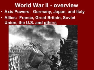 World War II - overview
• Axis Powers: Germany, Japan, and Italy
• Allies: France, Great Britain, Soviet
Union, the U.S. and others
 