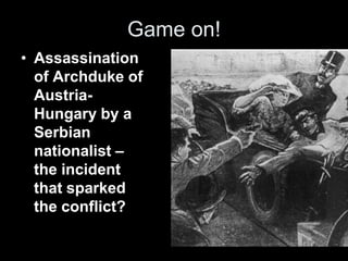 Game on!
• Assassination
of Archduke of
Austria-
Hungary by a
Serbian
nationalist –
the incident
that sparked
the conflict?
 