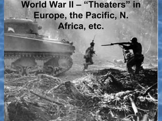 World War II – “Theaters” in
Europe, the Pacific, N.
Africa, etc.
 