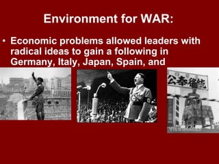 Environment for WAR:
• Economic problems allowed leaders with
radical ideas to gain a following in
Germany, Italy, Japan, Spain, and
elsewhere.
 