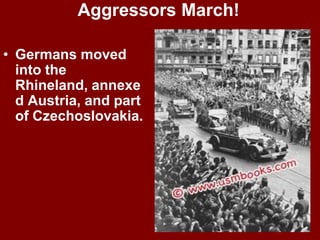 Aggressors March!
• Germans moved
into the
Rhineland, annexe
d Austria, and part
of Czechoslovakia.
 