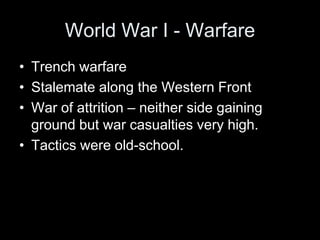 World War I - Warfare
• Trench warfare
• Stalemate along the Western Front
• War of attrition – neither side gaining
ground but war casualties very high.
• Tactics were old-school.
 