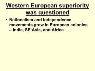 Western European superiority
was questioned
• Nationalism and Independence
movements grew in European colonies
– India, SE Asia, and Africa
 