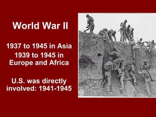 World War II
1937 to 1945 in Asia
1939 to 1945 in
Europe and Africa
U.S. was directly
involved: 1941-1945
 