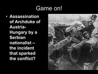 Game on!
• Assassination
of Archduke of
Austria-
Hungary by a
Serbian
nationalist –
the incident
that sparked
the conflict?
 