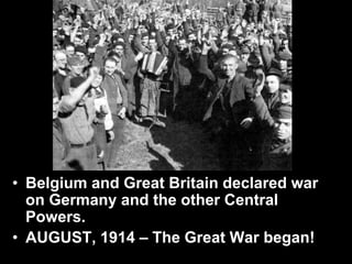 • Belgium and Great Britain declared war
on Germany and the other Central
Powers.
• AUGUST, 1914 – The Great War began!
 
