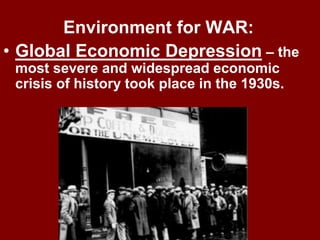 Environment for WAR:
• Global Economic Depression – the
most severe and widespread economic
crisis of history took place in the 1930s.
 