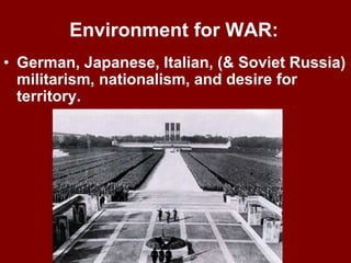 Environment for WAR:
• German, Japanese, Italian, (& Soviet Russia)
militarism, nationalism, and desire for
territory.
 