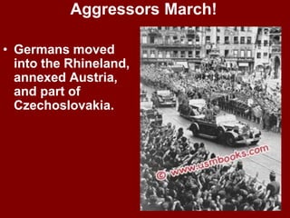 Aggressors March!
• Germans moved
into the Rhineland,
annexed Austria,
and part of
Czechoslovakia.
 