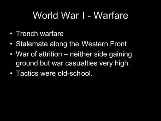 World War I - Warfare
• Trench warfare
• Stalemate along the Western Front
• War of attrition – neither side gaining
ground but war casualties very high.
• Tactics were old-school.
 
