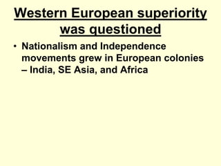Western European superiority
was questioned
• Nationalism and Independence
movements grew in European colonies
– India, SE Asia, and Africa
 