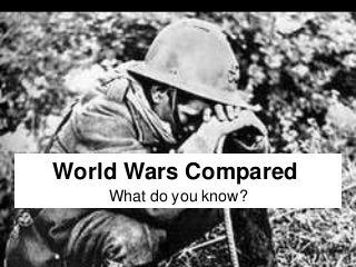 World Wars Compared
What do you know?
 