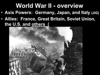 World War II - overview
• Axis Powers: Germany, Japan, and Italy (JIG)
• Allies: France, Great Britain, Soviet Union,
the U.S. and others (