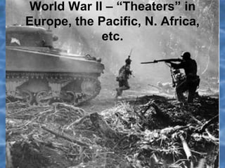 World War II – “Theaters” in
Europe, the Pacific, N. Africa,
etc.