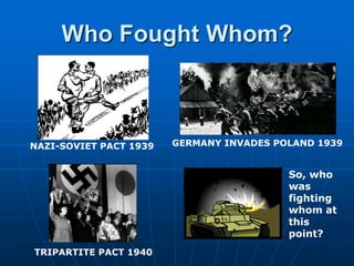 Who Fought Whom?GERMANY INVADES POLAND 1939NAZI-SOVIET PACT 1939So, who was fighting whom at this point?TRIPARTITE PACT 1940