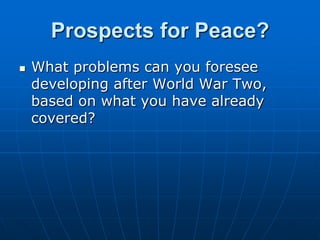 Prospects for Peace?What problems can you foresee developing after World War Two, based on what you have already covered?