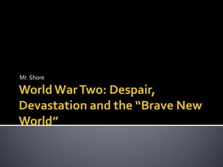 World War Two: Despair, Devastation and the “Brave New World” Mr. Shore 